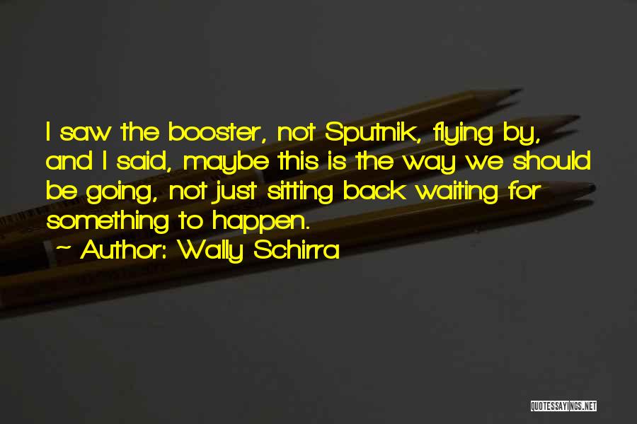 Wally Schirra Quotes: I Saw The Booster, Not Sputnik, Flying By, And I Said, Maybe This Is The Way We Should Be Going,