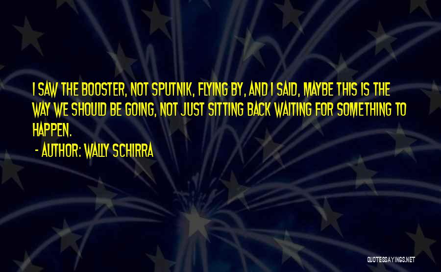 Wally Schirra Quotes: I Saw The Booster, Not Sputnik, Flying By, And I Said, Maybe This Is The Way We Should Be Going,