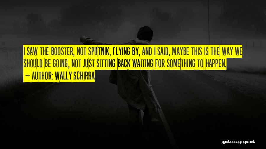 Wally Schirra Quotes: I Saw The Booster, Not Sputnik, Flying By, And I Said, Maybe This Is The Way We Should Be Going,