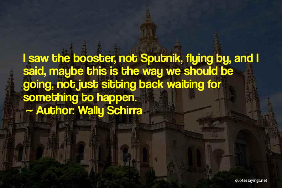 Wally Schirra Quotes: I Saw The Booster, Not Sputnik, Flying By, And I Said, Maybe This Is The Way We Should Be Going,