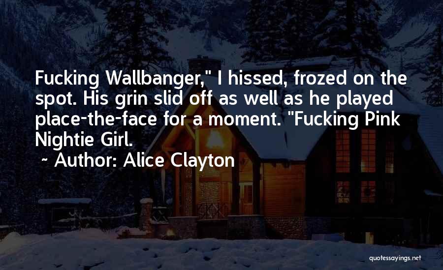 Alice Clayton Quotes: Fucking Wallbanger, I Hissed, Frozed On The Spot. His Grin Slid Off As Well As He Played Place-the-face For A