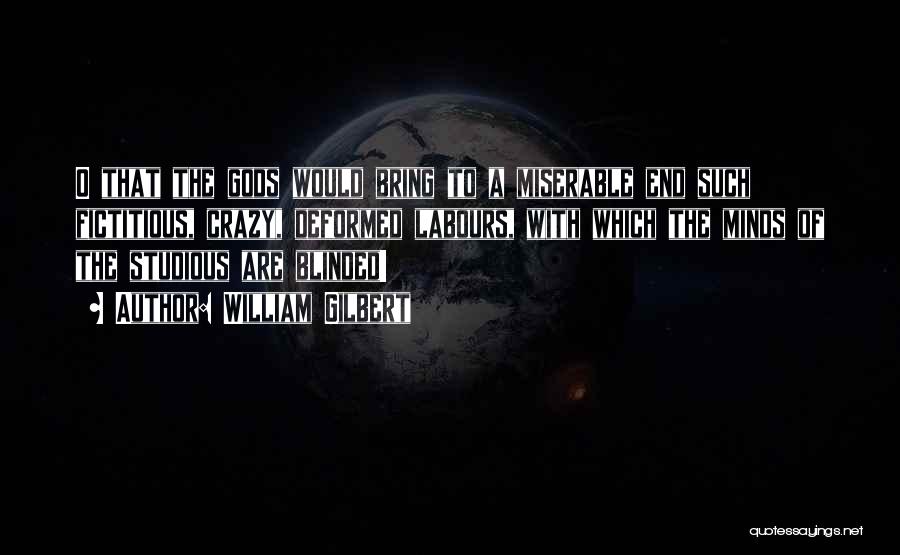 William Gilbert Quotes: O That The Gods Would Bring To A Miserable End Such Fictitious, Crazy, Deformed Labours, With Which The Minds Of