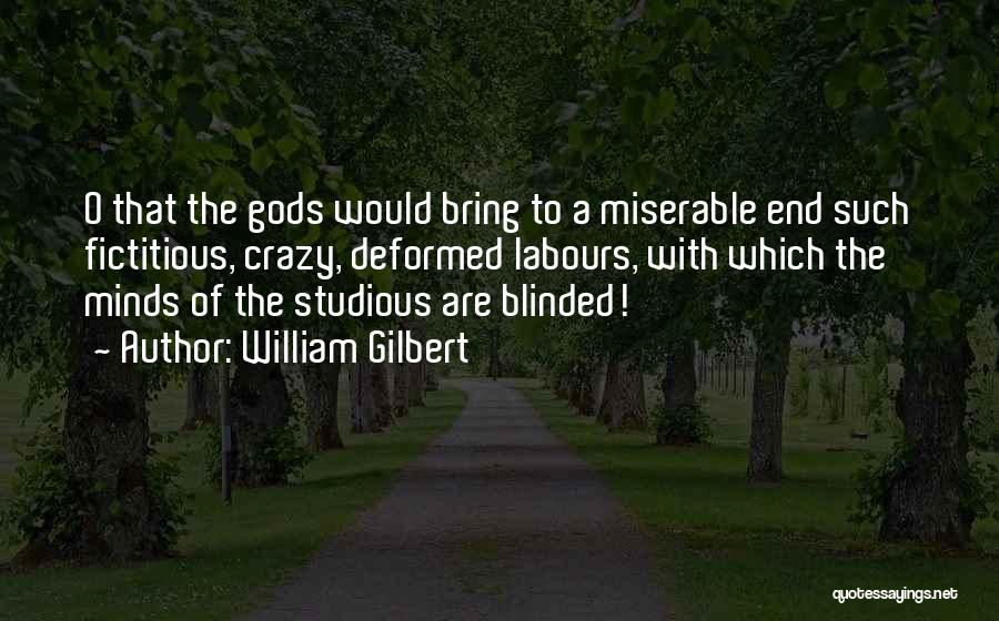 William Gilbert Quotes: O That The Gods Would Bring To A Miserable End Such Fictitious, Crazy, Deformed Labours, With Which The Minds Of