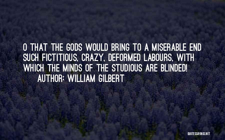 William Gilbert Quotes: O That The Gods Would Bring To A Miserable End Such Fictitious, Crazy, Deformed Labours, With Which The Minds Of