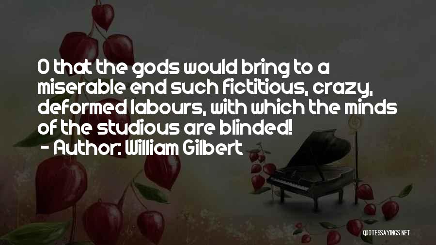 William Gilbert Quotes: O That The Gods Would Bring To A Miserable End Such Fictitious, Crazy, Deformed Labours, With Which The Minds Of
