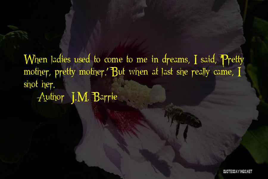 J.M. Barrie Quotes: When Ladies Used To Come To Me In Dreams, I Said, 'pretty Mother, Pretty Mother.' But When At Last She