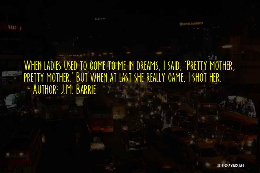 J.M. Barrie Quotes: When Ladies Used To Come To Me In Dreams, I Said, 'pretty Mother, Pretty Mother.' But When At Last She
