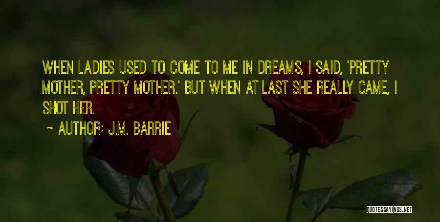 J.M. Barrie Quotes: When Ladies Used To Come To Me In Dreams, I Said, 'pretty Mother, Pretty Mother.' But When At Last She