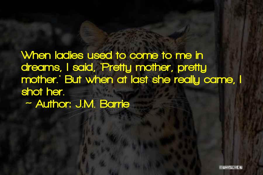 J.M. Barrie Quotes: When Ladies Used To Come To Me In Dreams, I Said, 'pretty Mother, Pretty Mother.' But When At Last She
