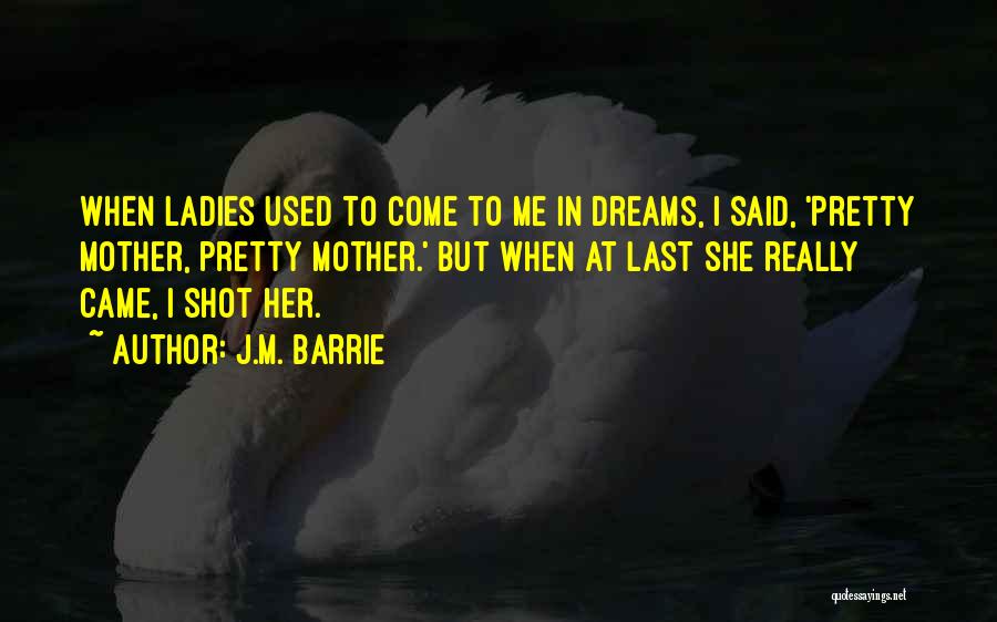 J.M. Barrie Quotes: When Ladies Used To Come To Me In Dreams, I Said, 'pretty Mother, Pretty Mother.' But When At Last She