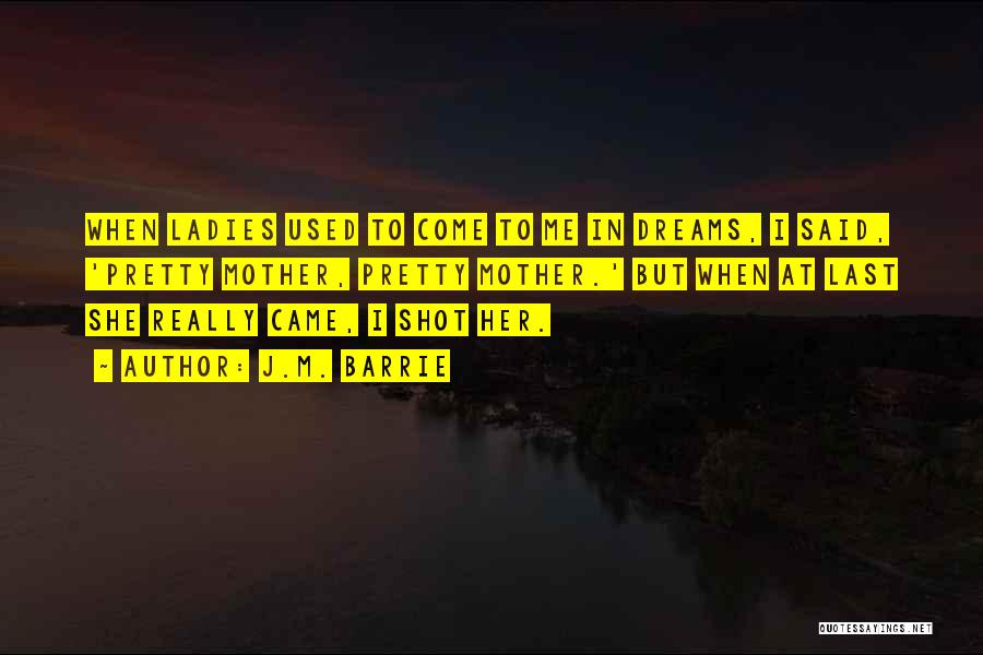 J.M. Barrie Quotes: When Ladies Used To Come To Me In Dreams, I Said, 'pretty Mother, Pretty Mother.' But When At Last She