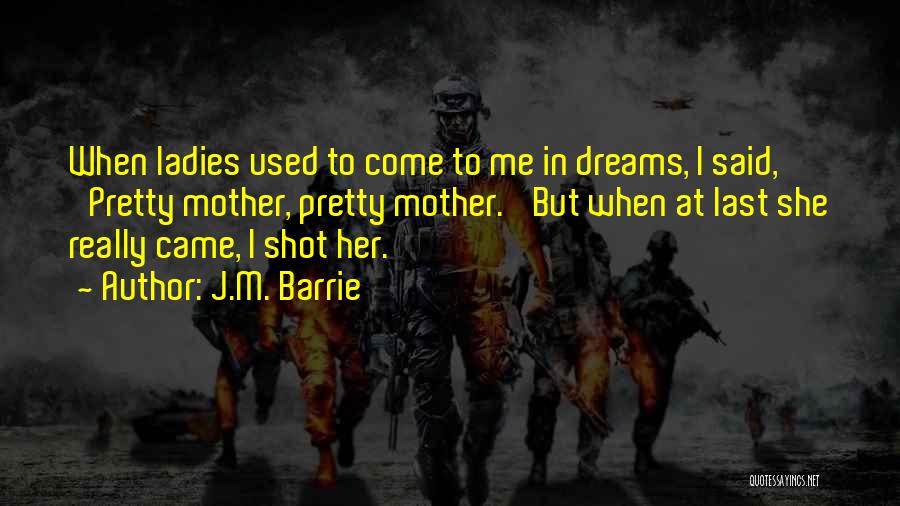 J.M. Barrie Quotes: When Ladies Used To Come To Me In Dreams, I Said, 'pretty Mother, Pretty Mother.' But When At Last She