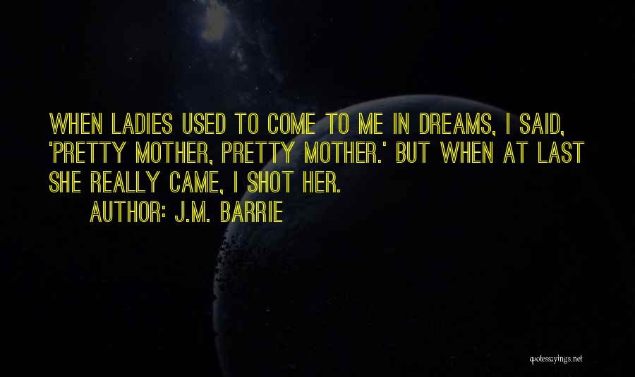 J.M. Barrie Quotes: When Ladies Used To Come To Me In Dreams, I Said, 'pretty Mother, Pretty Mother.' But When At Last She