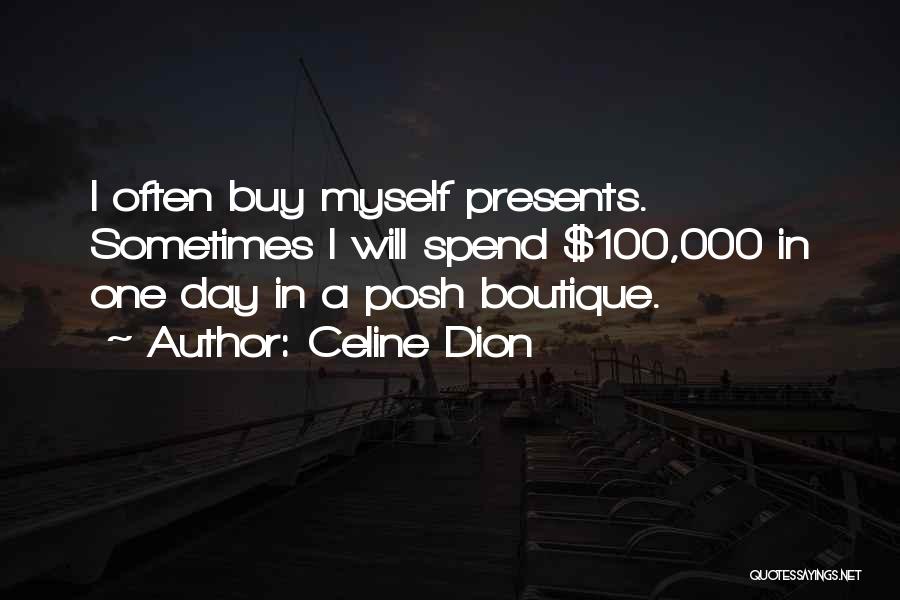 Celine Dion Quotes: I Often Buy Myself Presents. Sometimes I Will Spend $100,000 In One Day In A Posh Boutique.