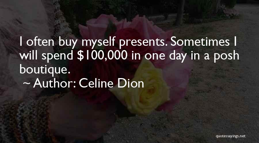 Celine Dion Quotes: I Often Buy Myself Presents. Sometimes I Will Spend $100,000 In One Day In A Posh Boutique.