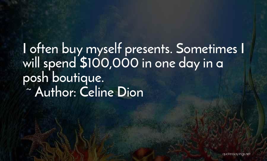 Celine Dion Quotes: I Often Buy Myself Presents. Sometimes I Will Spend $100,000 In One Day In A Posh Boutique.