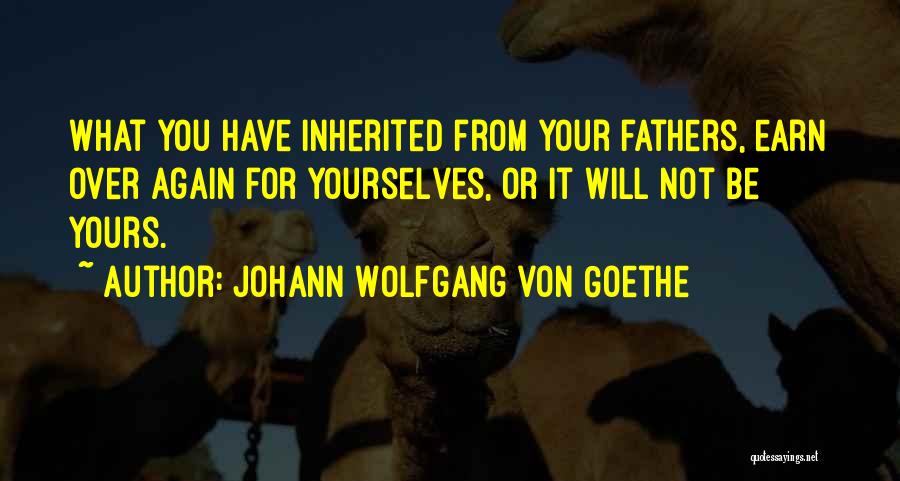 Johann Wolfgang Von Goethe Quotes: What You Have Inherited From Your Fathers, Earn Over Again For Yourselves, Or It Will Not Be Yours.