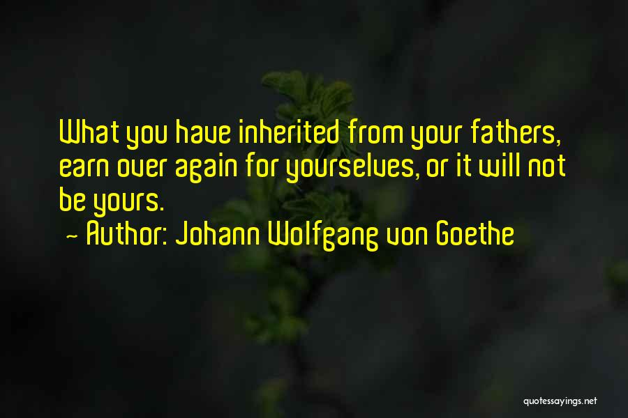 Johann Wolfgang Von Goethe Quotes: What You Have Inherited From Your Fathers, Earn Over Again For Yourselves, Or It Will Not Be Yours.