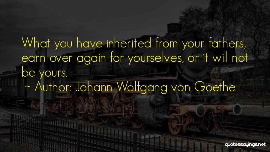 Johann Wolfgang Von Goethe Quotes: What You Have Inherited From Your Fathers, Earn Over Again For Yourselves, Or It Will Not Be Yours.