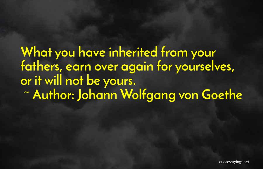 Johann Wolfgang Von Goethe Quotes: What You Have Inherited From Your Fathers, Earn Over Again For Yourselves, Or It Will Not Be Yours.