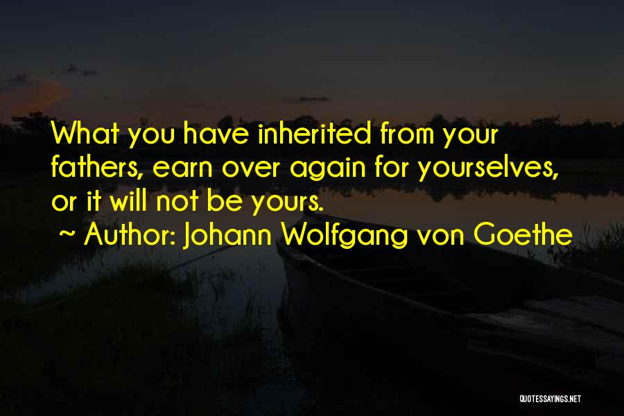 Johann Wolfgang Von Goethe Quotes: What You Have Inherited From Your Fathers, Earn Over Again For Yourselves, Or It Will Not Be Yours.