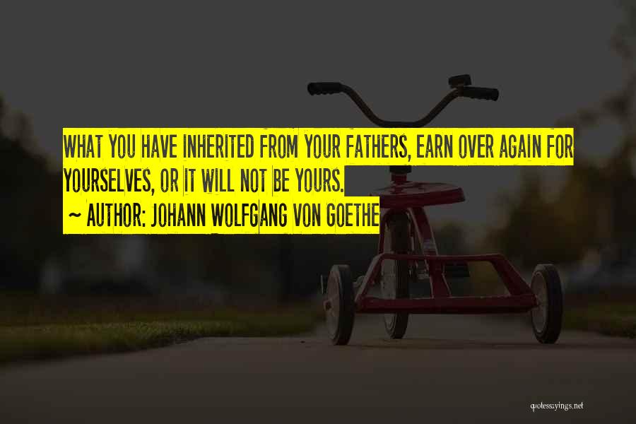 Johann Wolfgang Von Goethe Quotes: What You Have Inherited From Your Fathers, Earn Over Again For Yourselves, Or It Will Not Be Yours.