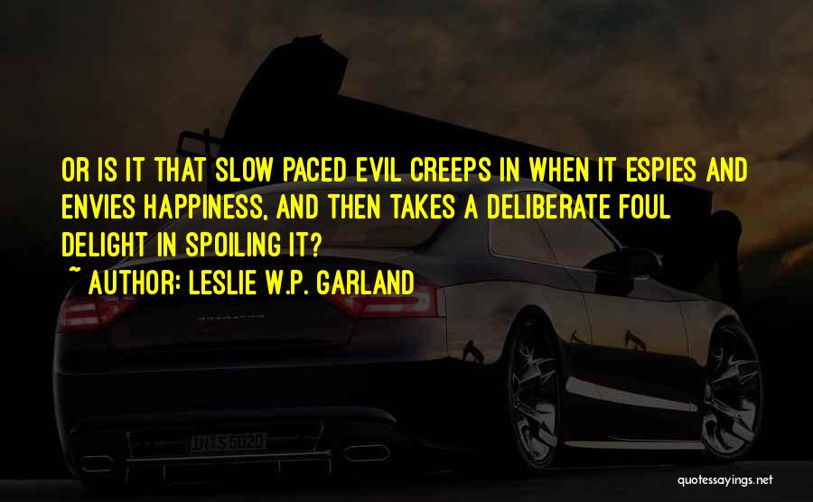 Leslie W.P. Garland Quotes: Or Is It That Slow Paced Evil Creeps In When It Espies And Envies Happiness, And Then Takes A Deliberate