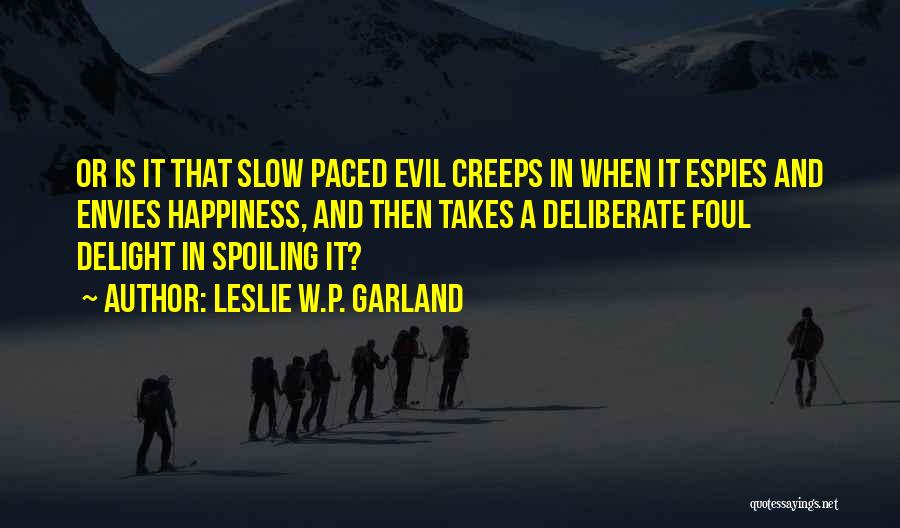 Leslie W.P. Garland Quotes: Or Is It That Slow Paced Evil Creeps In When It Espies And Envies Happiness, And Then Takes A Deliberate