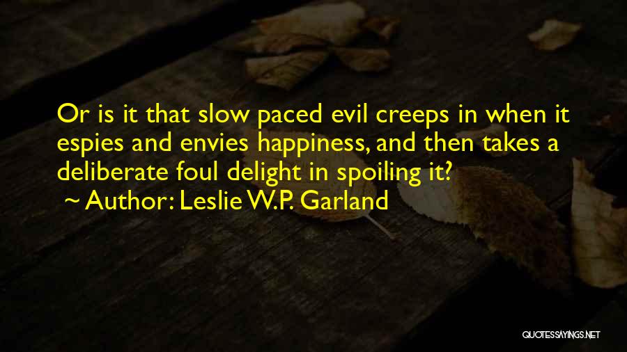 Leslie W.P. Garland Quotes: Or Is It That Slow Paced Evil Creeps In When It Espies And Envies Happiness, And Then Takes A Deliberate