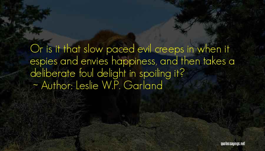 Leslie W.P. Garland Quotes: Or Is It That Slow Paced Evil Creeps In When It Espies And Envies Happiness, And Then Takes A Deliberate