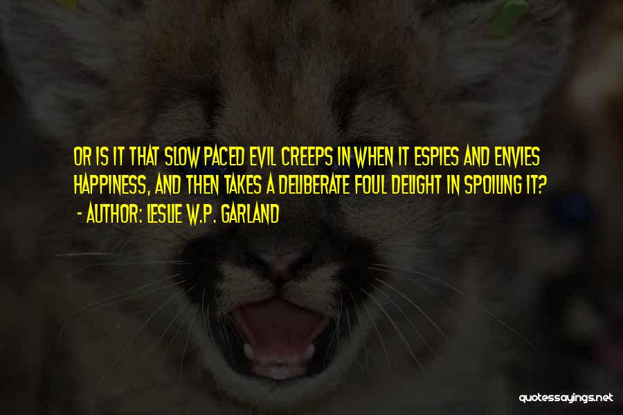 Leslie W.P. Garland Quotes: Or Is It That Slow Paced Evil Creeps In When It Espies And Envies Happiness, And Then Takes A Deliberate