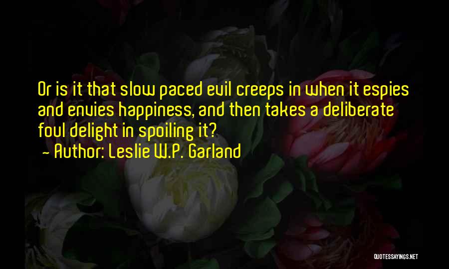 Leslie W.P. Garland Quotes: Or Is It That Slow Paced Evil Creeps In When It Espies And Envies Happiness, And Then Takes A Deliberate