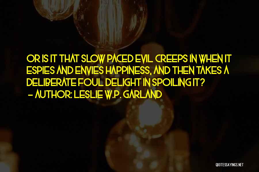 Leslie W.P. Garland Quotes: Or Is It That Slow Paced Evil Creeps In When It Espies And Envies Happiness, And Then Takes A Deliberate