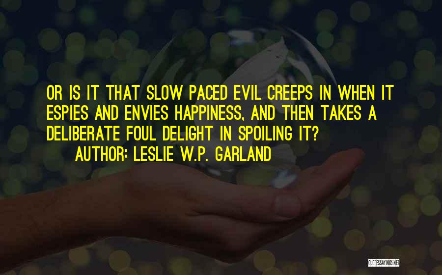 Leslie W.P. Garland Quotes: Or Is It That Slow Paced Evil Creeps In When It Espies And Envies Happiness, And Then Takes A Deliberate