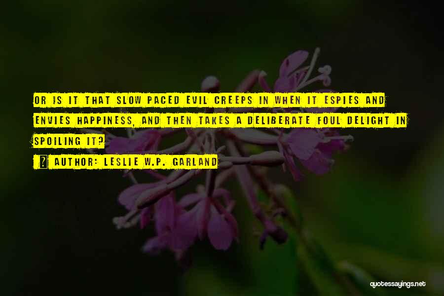 Leslie W.P. Garland Quotes: Or Is It That Slow Paced Evil Creeps In When It Espies And Envies Happiness, And Then Takes A Deliberate