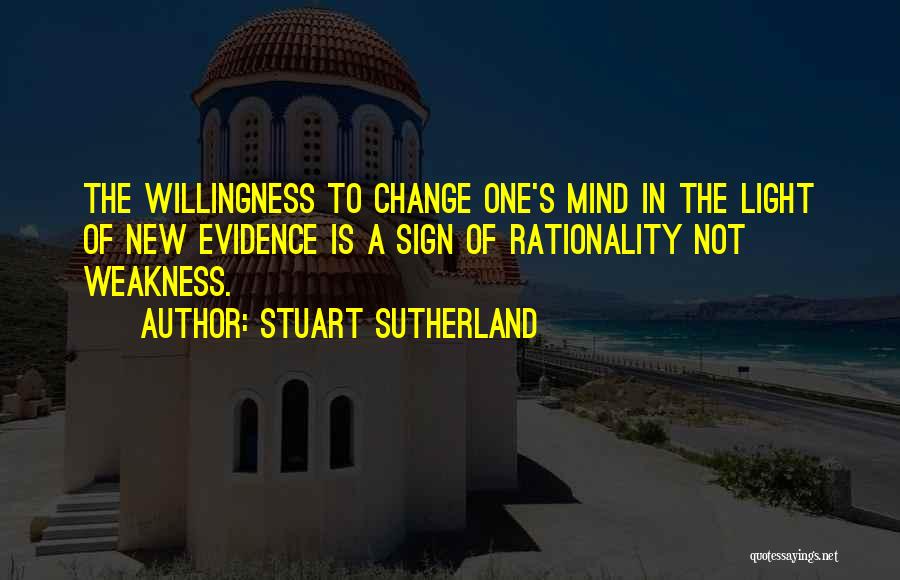 Stuart Sutherland Quotes: The Willingness To Change One's Mind In The Light Of New Evidence Is A Sign Of Rationality Not Weakness.