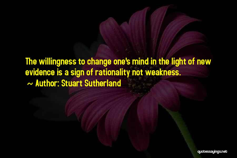 Stuart Sutherland Quotes: The Willingness To Change One's Mind In The Light Of New Evidence Is A Sign Of Rationality Not Weakness.