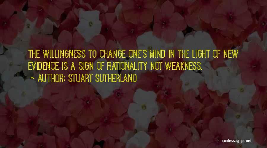 Stuart Sutherland Quotes: The Willingness To Change One's Mind In The Light Of New Evidence Is A Sign Of Rationality Not Weakness.