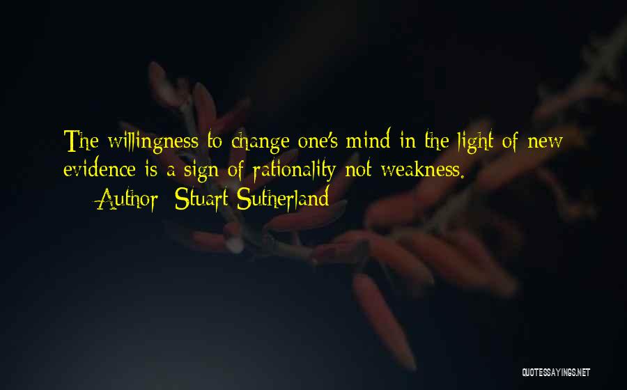 Stuart Sutherland Quotes: The Willingness To Change One's Mind In The Light Of New Evidence Is A Sign Of Rationality Not Weakness.