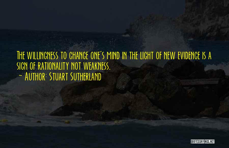 Stuart Sutherland Quotes: The Willingness To Change One's Mind In The Light Of New Evidence Is A Sign Of Rationality Not Weakness.