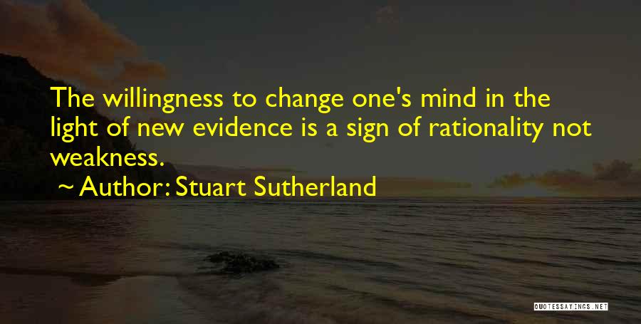 Stuart Sutherland Quotes: The Willingness To Change One's Mind In The Light Of New Evidence Is A Sign Of Rationality Not Weakness.