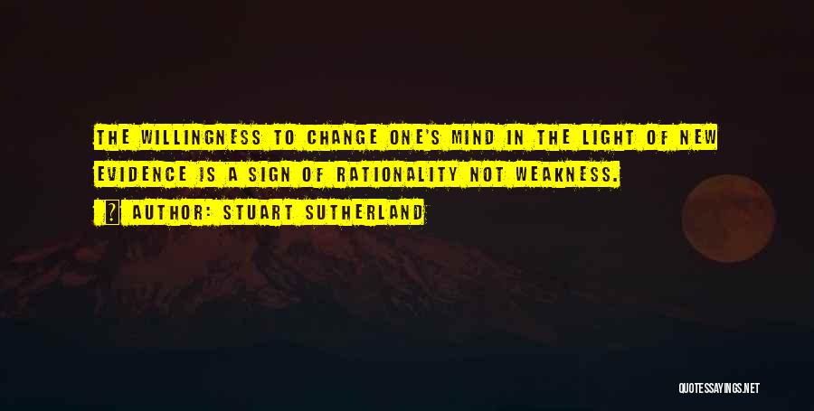 Stuart Sutherland Quotes: The Willingness To Change One's Mind In The Light Of New Evidence Is A Sign Of Rationality Not Weakness.