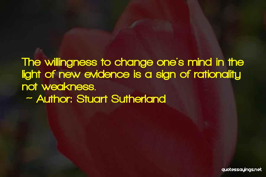 Stuart Sutherland Quotes: The Willingness To Change One's Mind In The Light Of New Evidence Is A Sign Of Rationality Not Weakness.