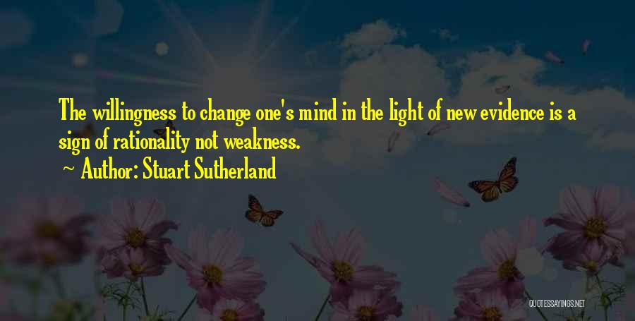 Stuart Sutherland Quotes: The Willingness To Change One's Mind In The Light Of New Evidence Is A Sign Of Rationality Not Weakness.