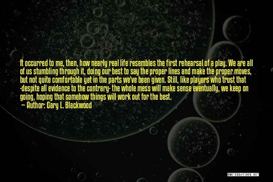 Gary L. Blackwood Quotes: It Occurred To Me, Then, How Nearly Real Life Resembles The First Rehearsal Of A Play. We Are All Of