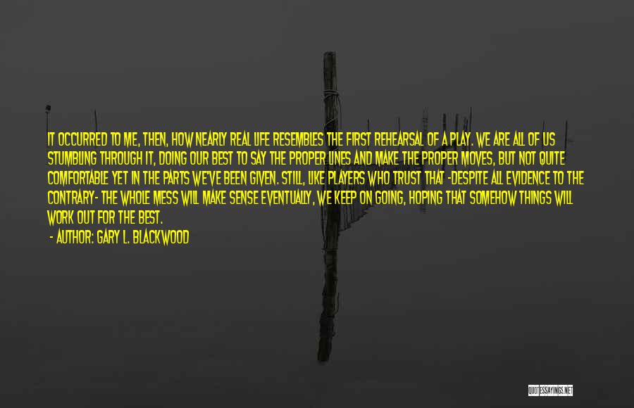 Gary L. Blackwood Quotes: It Occurred To Me, Then, How Nearly Real Life Resembles The First Rehearsal Of A Play. We Are All Of