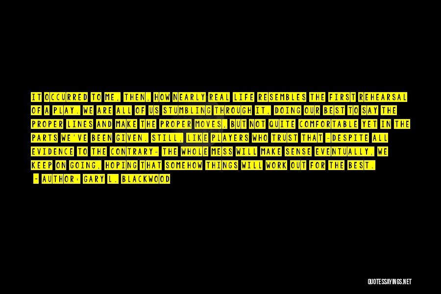 Gary L. Blackwood Quotes: It Occurred To Me, Then, How Nearly Real Life Resembles The First Rehearsal Of A Play. We Are All Of