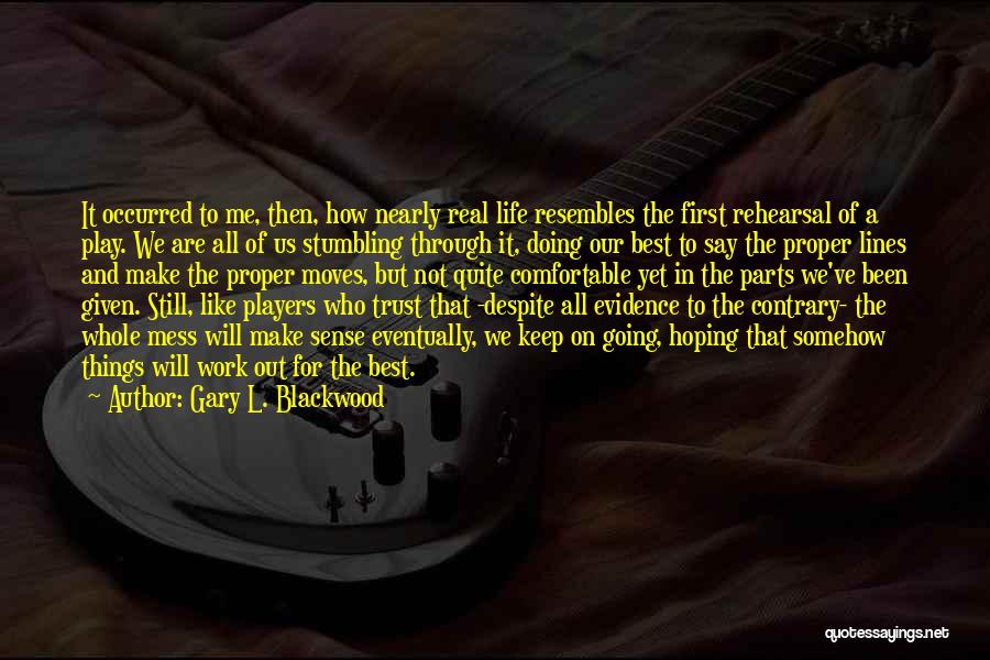 Gary L. Blackwood Quotes: It Occurred To Me, Then, How Nearly Real Life Resembles The First Rehearsal Of A Play. We Are All Of