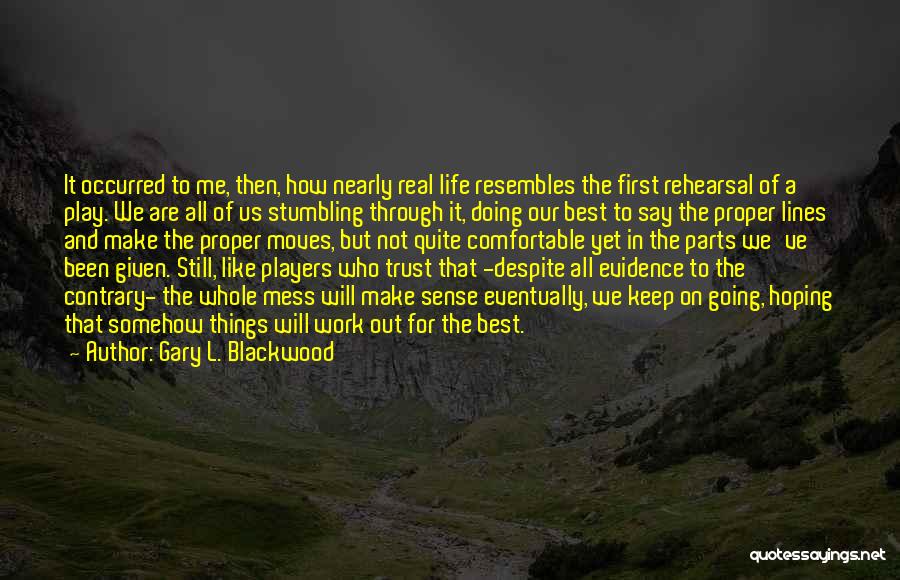 Gary L. Blackwood Quotes: It Occurred To Me, Then, How Nearly Real Life Resembles The First Rehearsal Of A Play. We Are All Of