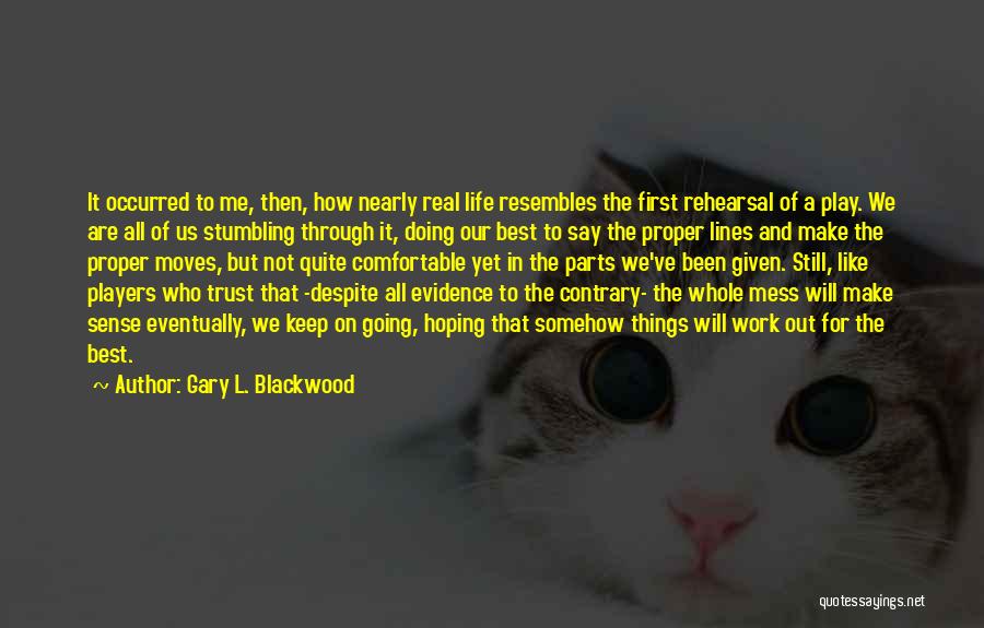 Gary L. Blackwood Quotes: It Occurred To Me, Then, How Nearly Real Life Resembles The First Rehearsal Of A Play. We Are All Of